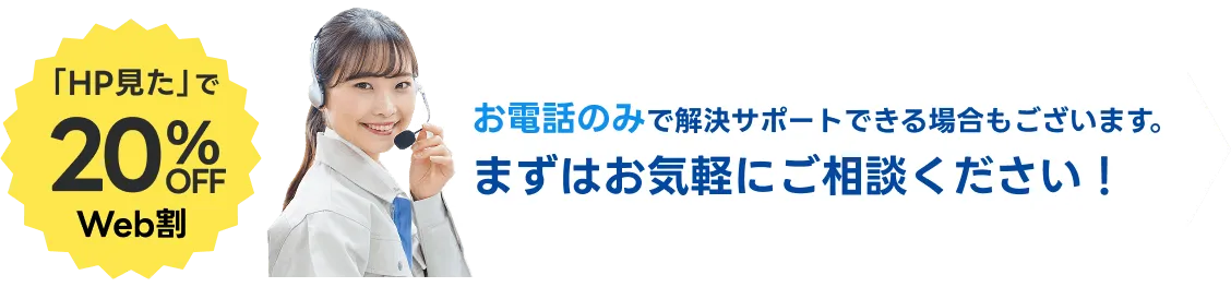 「HP見た」で20％OFF！お電話のみで解決サポートできる場合もございます。気軽にご相談ください。